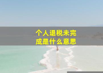 个人退税未完成是什么意思