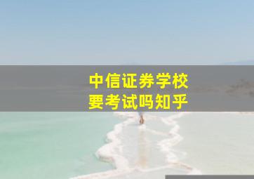 中信证券学校要考试吗知乎