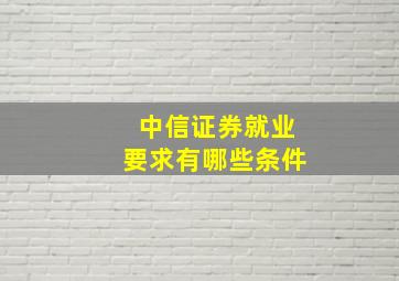 中信证券就业要求有哪些条件