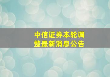 中信证券本轮调整最新消息公告