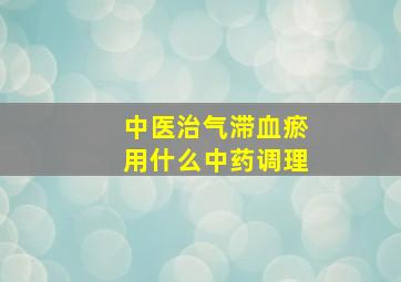 中医治气滞血瘀用什么中药调理