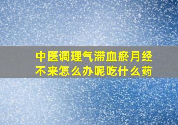 中医调理气滞血瘀月经不来怎么办呢吃什么药