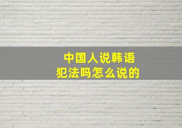 中国人说韩语犯法吗怎么说的