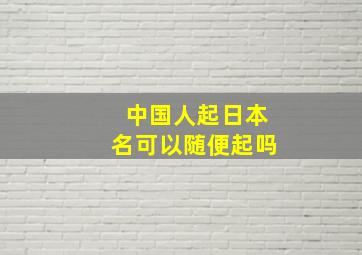 中国人起日本名可以随便起吗