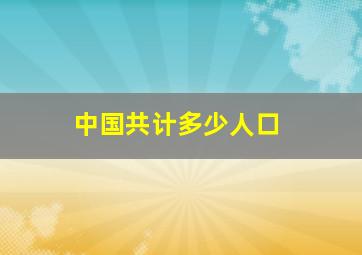 中国共计多少人口