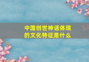 中国创世神话体现的文化特征是什么