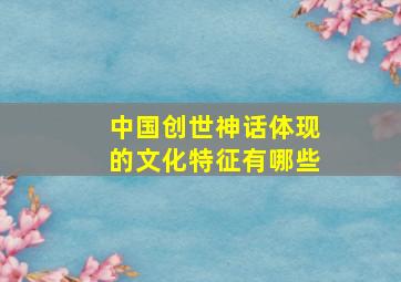 中国创世神话体现的文化特征有哪些