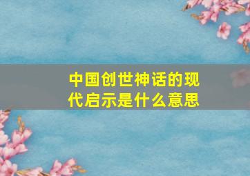 中国创世神话的现代启示是什么意思