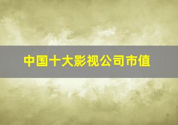 中国十大影视公司市值