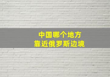 中国哪个地方靠近俄罗斯边境