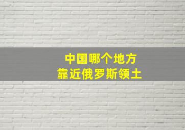 中国哪个地方靠近俄罗斯领土