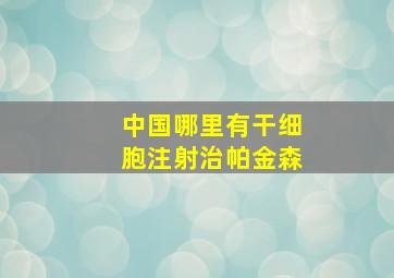 中国哪里有干细胞注射治帕金森