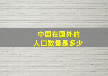 中国在国外的人口数量是多少