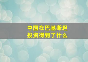 中国在巴基斯坦投资得到了什么