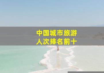 中国城市旅游人次排名前十