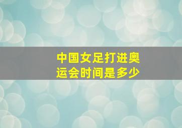 中国女足打进奥运会时间是多少