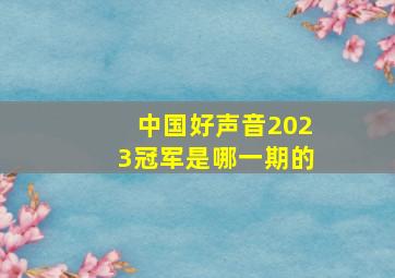 中国好声音2023冠军是哪一期的