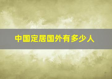 中国定居国外有多少人