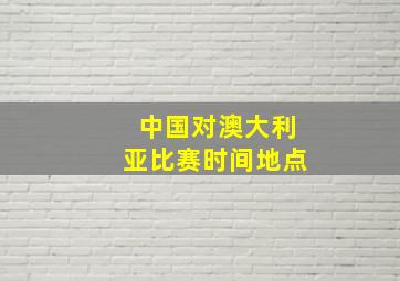 中国对澳大利亚比赛时间地点