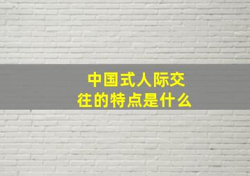 中国式人际交往的特点是什么