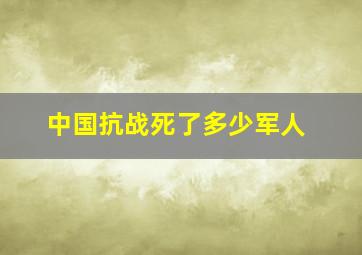 中国抗战死了多少军人