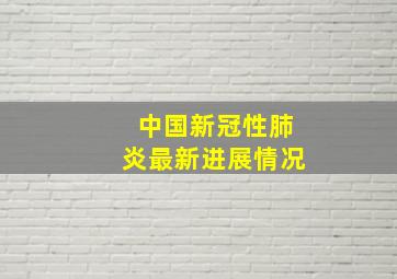 中国新冠性肺炎最新进展情况