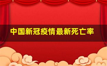 中国新冠疫情最新死亡率