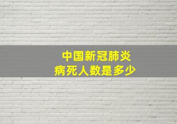 中国新冠肺炎病死人数是多少