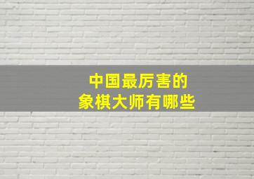 中国最厉害的象棋大师有哪些