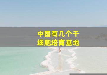 中国有几个干细胞培育基地