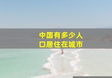 中国有多少人口居住在城市