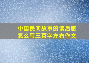 中国民间故事的读后感怎么写三百字左右作文