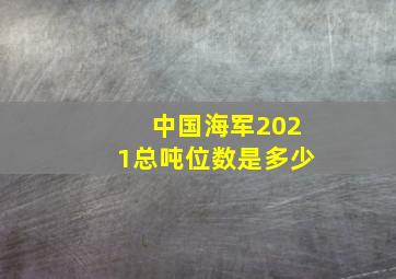 中国海军2021总吨位数是多少