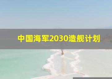 中国海军2030造舰计划