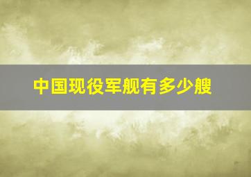 中国现役军舰有多少艘