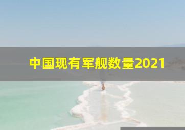 中国现有军舰数量2021