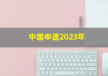 中国申遗2023年