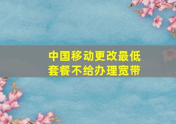 中国移动更改最低套餐不给办理宽带