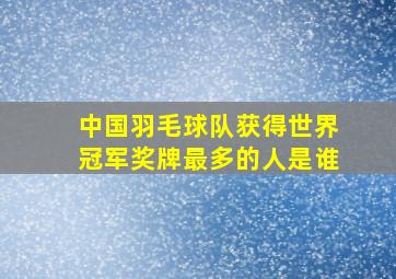 中国羽毛球队获得世界冠军奖牌最多的人是谁