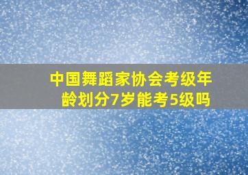 中国舞蹈家协会考级年龄划分7岁能考5级吗