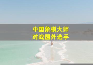 中国象棋大师对战国外选手