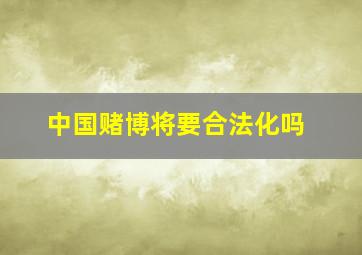 中国赌博将要合法化吗