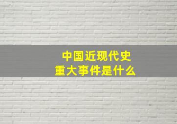 中国近现代史重大事件是什么