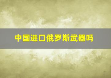 中国进口俄罗斯武器吗