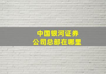 中国银河证券公司总部在哪里