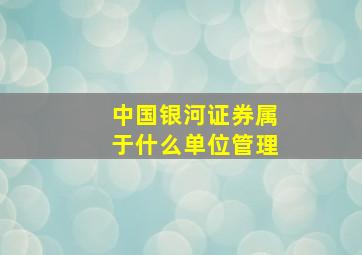 中国银河证券属于什么单位管理