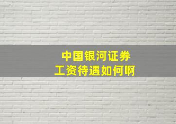 中国银河证券工资待遇如何啊