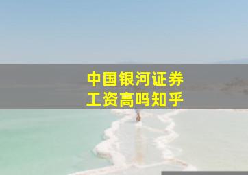 中国银河证券工资高吗知乎