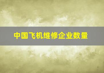 中国飞机维修企业数量