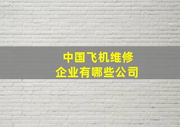 中国飞机维修企业有哪些公司